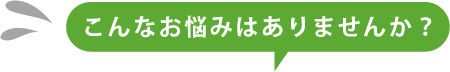 こんなお悩みはありませんか？